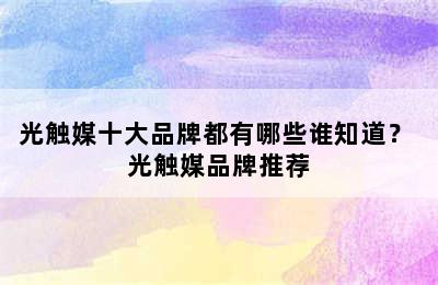 光触媒十大品牌都有哪些谁知道？ 光触媒品牌推荐